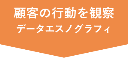 顧客の行動を観察 データエスノグラフィ