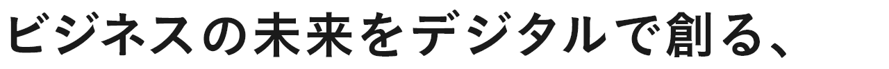 ビジネスの未来をデジタルで創る、